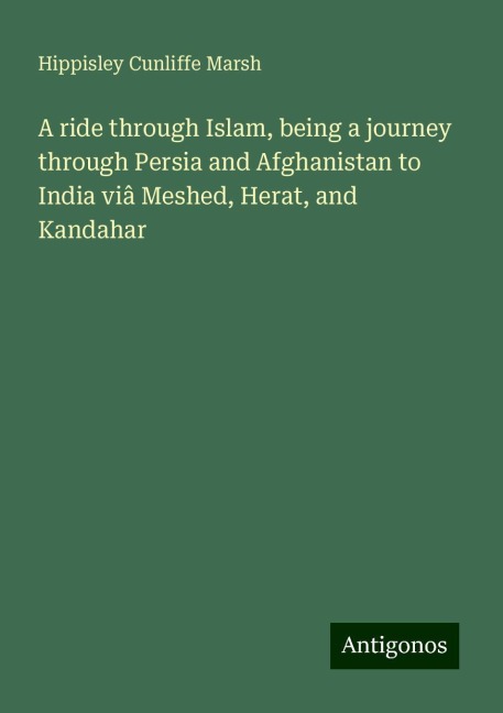 A ride through Islam, being a journey through Persia and Afghanistan to India viâ Meshed, Herat, and Kandahar