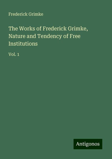 The Works of Frederick Grimke, Nature and Tendency of Free Institutions: Vol. 1