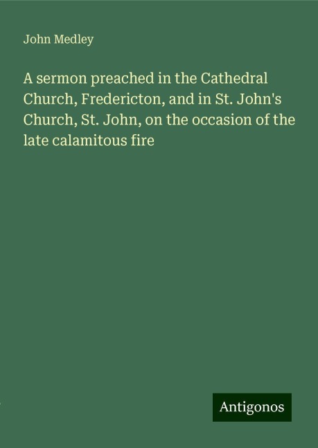 A sermon preached in the Cathedral Church, Fredericton, and in St. Johns Church, St. John, on the occasion of the late calamitous fire