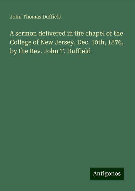 A sermon delivered in the chapel of the College of New Jersey, Dec. 10th, 1876, by the Rev. John T. Duffield