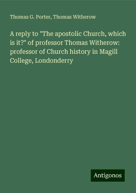 A reply to The apostolic Church, which is it? of professor Thomas Witherow: professor of Church history in Magill College, Londonderry