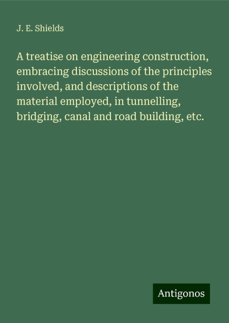A treatise on engineering construction, embracing discussions of the principles involved, and descriptions of the material employed, in tunnelling, bridging, canal and road building, etc.