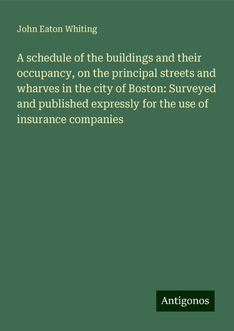 A schedule of the buildings and their occupancy, on the principal streets and wharves in the city of Boston: Surveyed and published expressly for the use of insurance companies