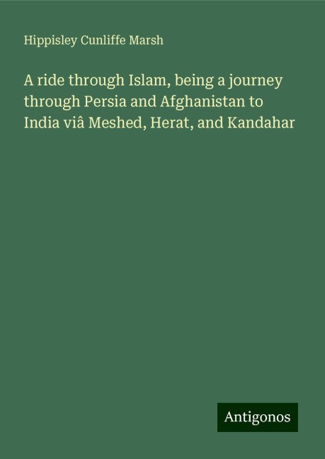A ride through Islam, being a journey through Persia and Afghanistan to India viâ Meshed, Herat, and Kandahar