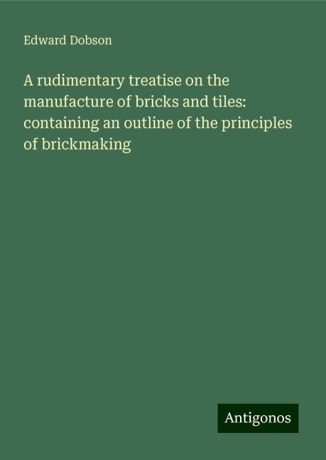 A rudimentary treatise on the manufacture of bricks and tiles: containing an outline of the principles of brickmaking