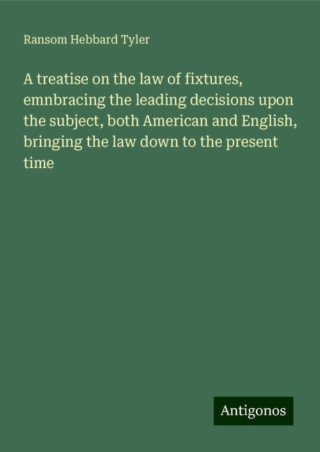A treatise on the law of fixtures, emnbracing the leading decisions upon the subject, both American and English, bringing the law down to the present time