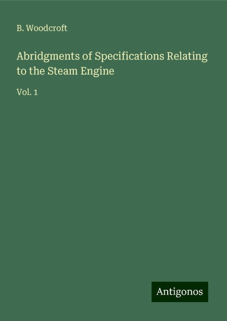 Abridgments of Specifications Relating to the Steam Engine: Vol. 1