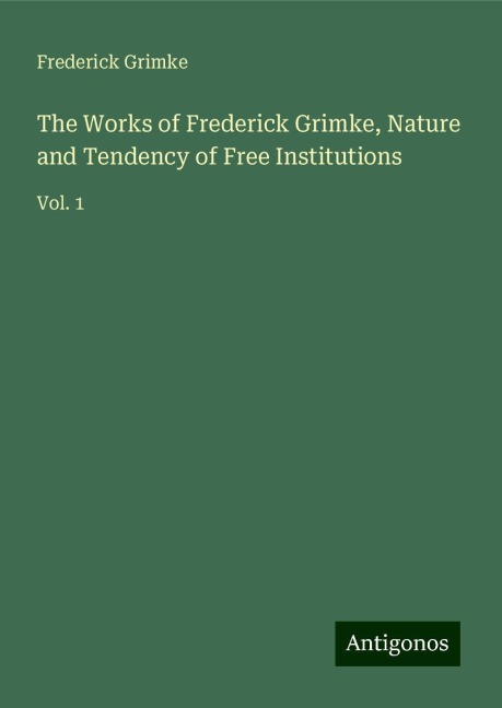 The Works of Frederick Grimke, Nature and Tendency of Free Institutions: Vol. 1