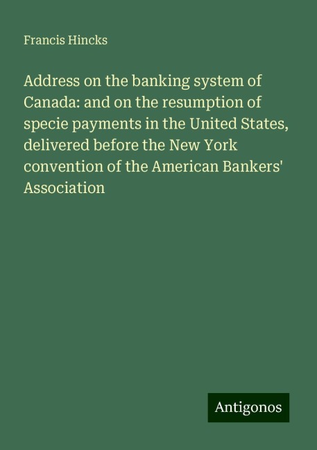 Address on the banking system of Canada: and on the resumption of specie payments in the United States, delivered before the New York convention of the American Bankers Association