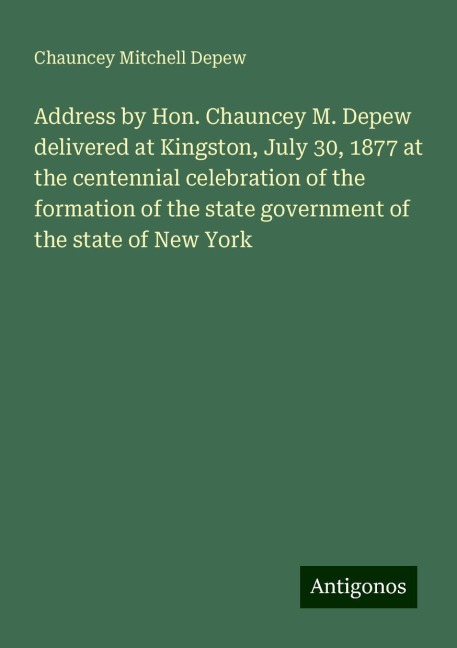 Address by Hon. Chauncey M. Depew delivered at Kingston, July 30, 1877 at the centennial celebration of the formation of the state government of the state of New York
