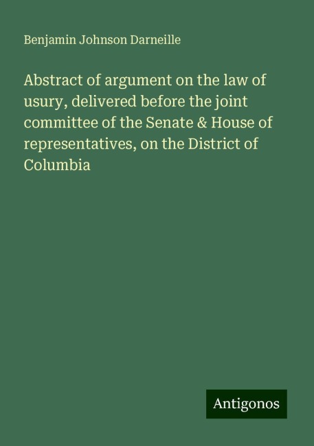 Abstract of argument on the law of usury, delivered before the joint committee of the Senate & House of representatives, on the District of Columbia