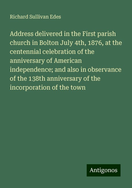 Address delivered in the First parish church in Bolton July 4th, 1876, at the centennial celebration of the anniversary of American independence; and also in observance of the 138th anniversary of the incorporation of the town
