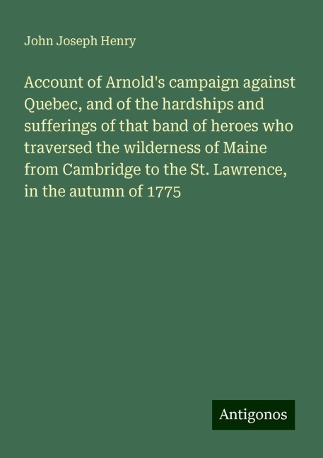 Account of Arnolds campaign against Quebec, and of the hardships and sufferings of that band of heroes who traversed the wilderness of Maine from Cambridge to the St. Lawrence, in the autumn of 1775