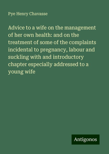 Advice to a wife on the management of her own health: and on the treatment of some of the complaints incidental to pregnancy, labour and suckling with and introductory chapter especially addressed to a young wife