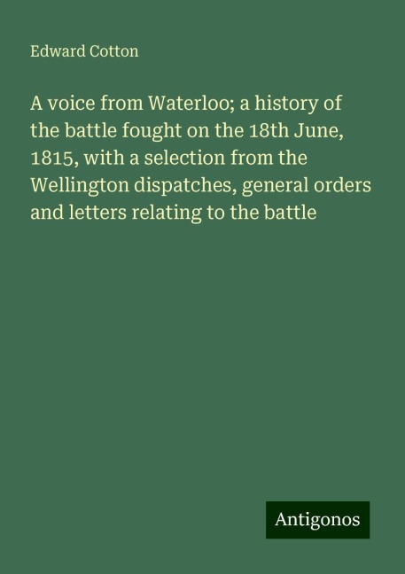 A voice from Waterloo; a history of the battle fought on the 18th June, 1815, with a selection from the Wellington dispatches, general orders and letters relating to the battle