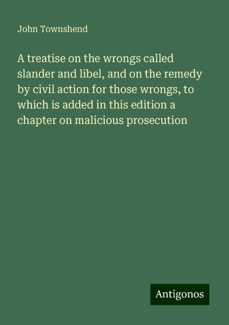 A treatise on the wrongs called slander and libel, and on the remedy by civil action for those wrongs, to which is added in this edition a chapter on malicious prosecution