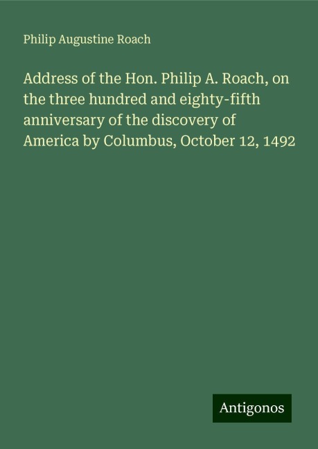 Address of the Hon. Philip A. Roach, on the three hundred and eighty-fifth anniversary of the discovery of America by Columbus, October 12, 1492