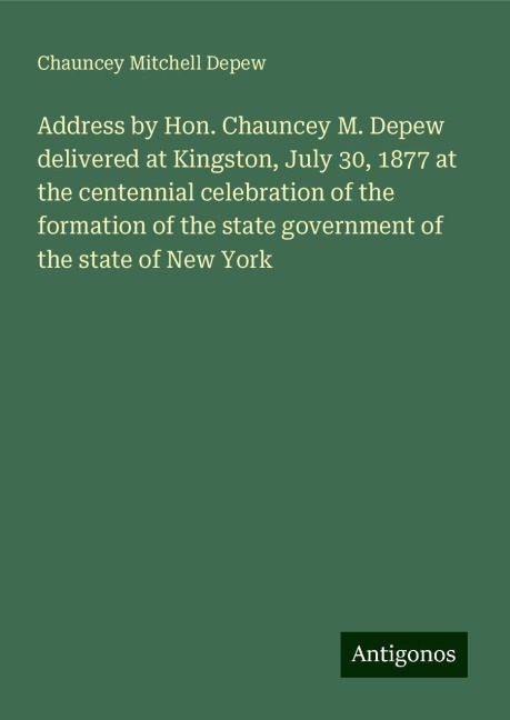 Address by Hon. Chauncey M. Depew delivered at Kingston, July 30, 1877 at the centennial celebration of the formation of the state government of the state of New York