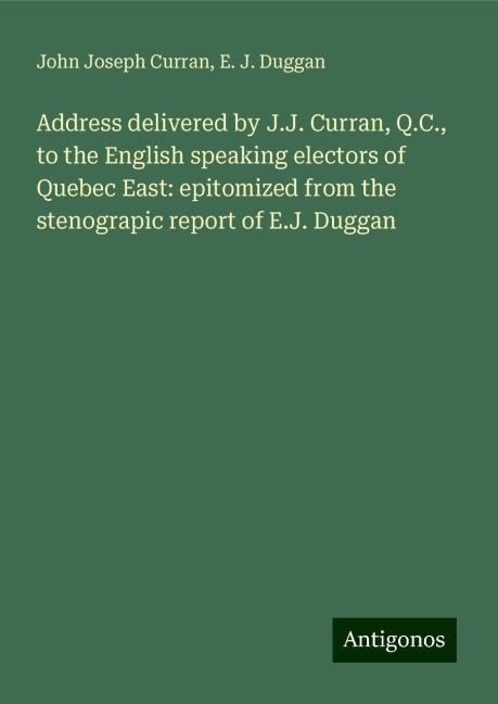 Address delivered by J.J. Curran, Q.C., to the English speaking electors of Quebec East: epitomized from the stenograpic report of E.J. Duggan