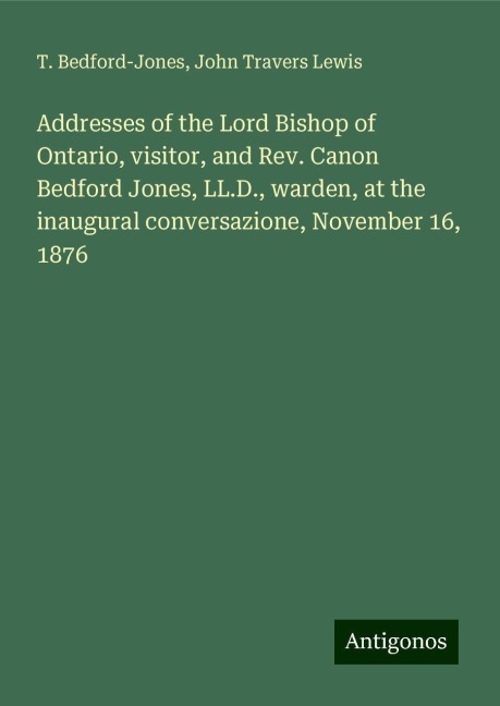 Addresses of the Lord Bishop of Ontario, visitor, and Rev. Canon Bedford Jones, LL.D., warden, at the inaugural conversazione, November 16, 1876
