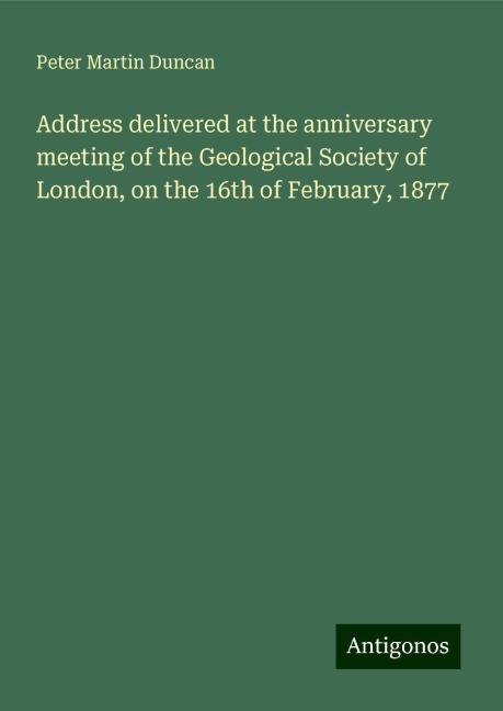 Address delivered at the anniversary meeting of the Geological Society of London, on the 16th of February, 1877