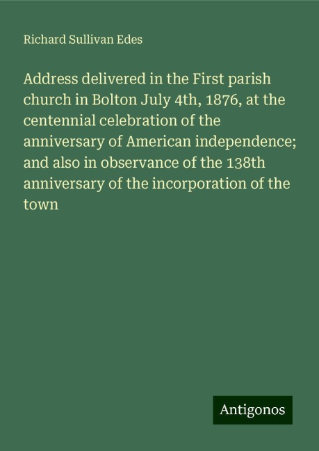 Address delivered in the First parish church in Bolton July 4th, 1876, at the centennial celebration of the anniversary of American independence; and also in observance of the 138th anniversary of the incorporation of the town