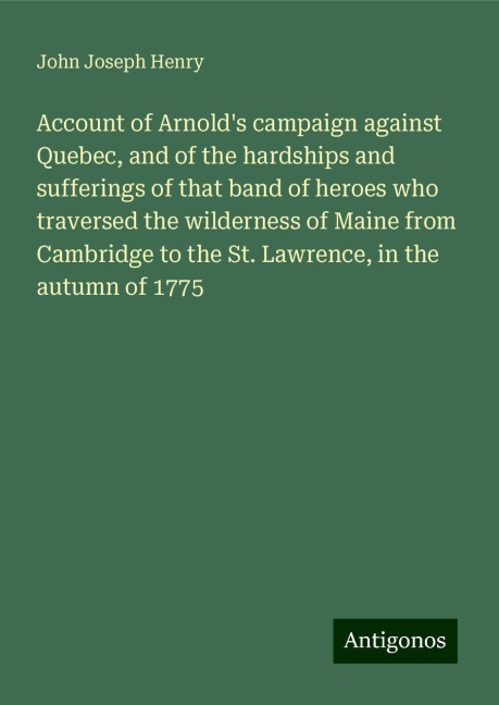 Account of Arnolds campaign against Quebec, and of the hardships and sufferings of that band of heroes who traversed the wilderness of Maine from Cambridge to the St. Lawrence, in the autumn of 1775