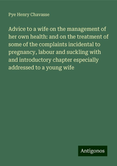 Advice to a wife on the management of her own health: and on the treatment of some of the complaints incidental to pregnancy, labour and suckling with and introductory chapter especially addressed to a young wife