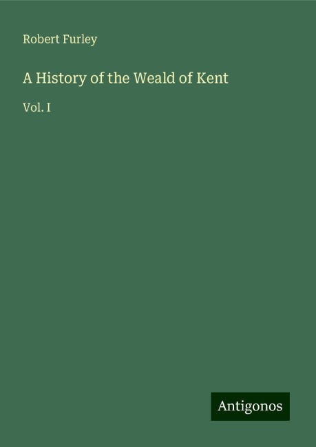 A History of the Weald of Kent: Vol. I