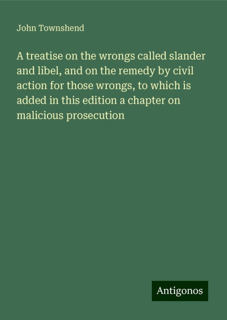 A treatise on the wrongs called slander and libel, and on the remedy by civil action for those wrongs, to which is added in this edition a chapter on malicious prosecution