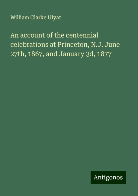 An account of the centennial celebrations at Princeton, N.J. June 27th, 1867, and January 3d, 1877