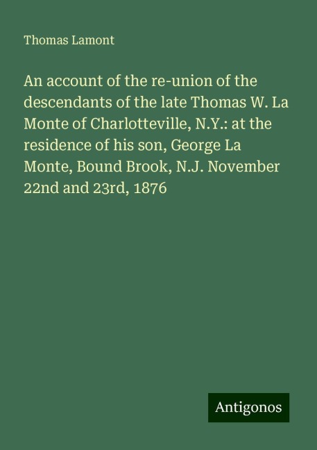 An account of the re-union of the descendants of the late Thomas W. La Monte of Charlotteville, N.Y.: at the residence of his son, George La Monte, Bound Brook, N.J. November 22nd and 23rd, 1876