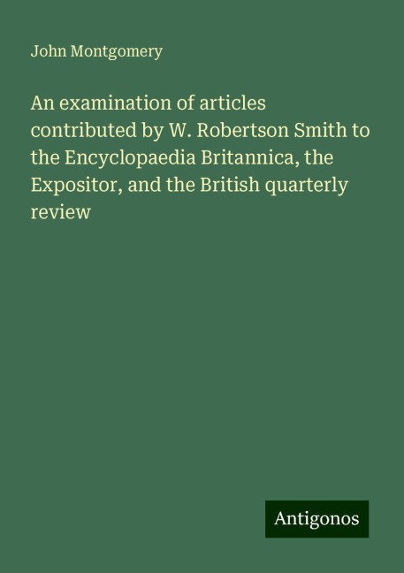 An examination of articles contributed by W. Robertson Smith to the Encyclopaedia Britannica, the Expositor, and the British quarterly review