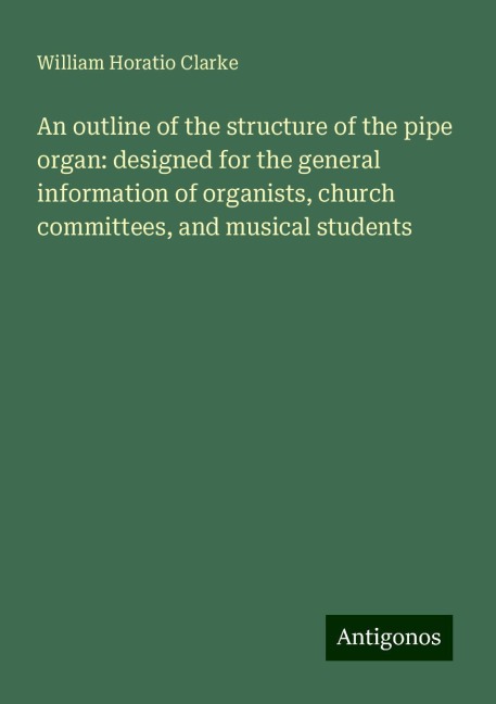 An outline of the structure of the pipe organ: designed for the general information of organists, church committees, and musical students