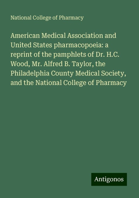 American Medical Association and United States pharmacopoeia: a reprint of the pamphlets of Dr. H.C. Wood, Mr. Alfred B. Taylor, the Philadelphia County Medical Society, and the National College of Pharmacy