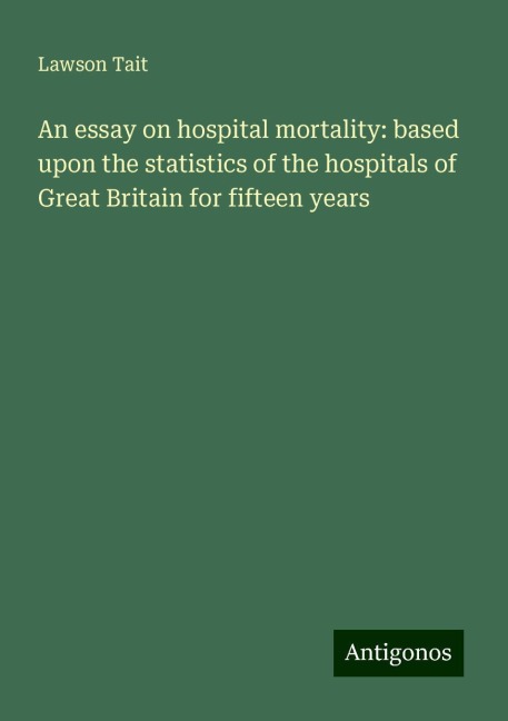 An essay on hospital mortality: based upon the statistics of the hospitals of Great Britain for fifteen years
