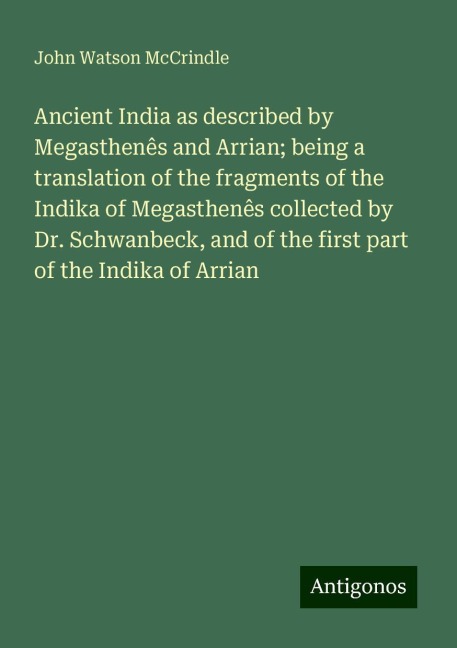 Ancient India as described by Megasthenês and Arrian; being a translation of the fragments of the Indika of Megasthenês collected by Dr. Schwanbeck, and of the first part of the Indika of Arrian