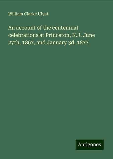 An account of the centennial celebrations at Princeton, N.J. June 27th, 1867, and January 3d, 1877