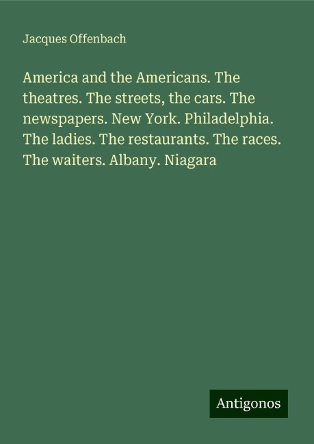 America and the Americans. The theatres. The streets, the cars. The newspapers. New York. Philadelphia. The ladies. The restaurants. The races. The waiters. Albany. Niagara