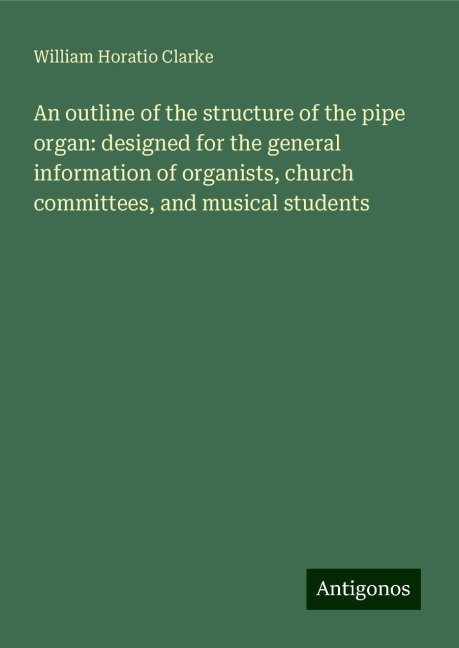An outline of the structure of the pipe organ: designed for the general information of organists, church committees, and musical students
