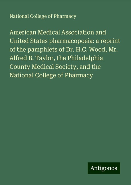 American Medical Association and United States pharmacopoeia: a reprint of the pamphlets of Dr. H.C. Wood, Mr. Alfred B. Taylor, the Philadelphia County Medical Society, and the National College of Pharmacy