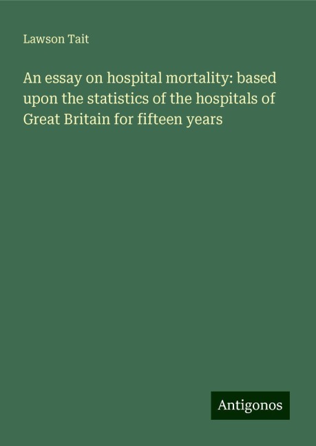An essay on hospital mortality: based upon the statistics of the hospitals of Great Britain for fifteen years