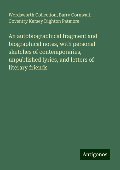 An autobiographical fragment and biographical notes, with personal sketches of contemporaries, unpublished lyrics, and letters of literary friends