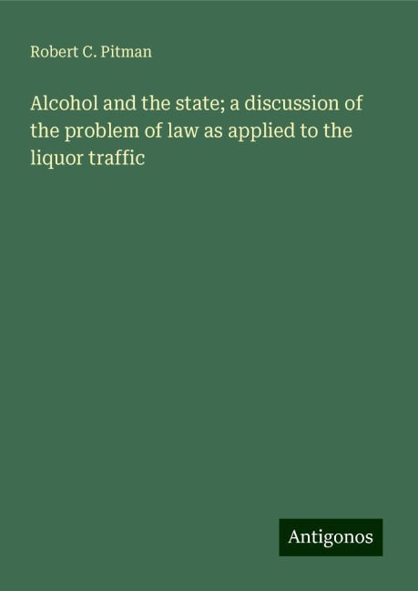 Alcohol and the state; a discussion of the problem of law as applied to the liquor traffic
