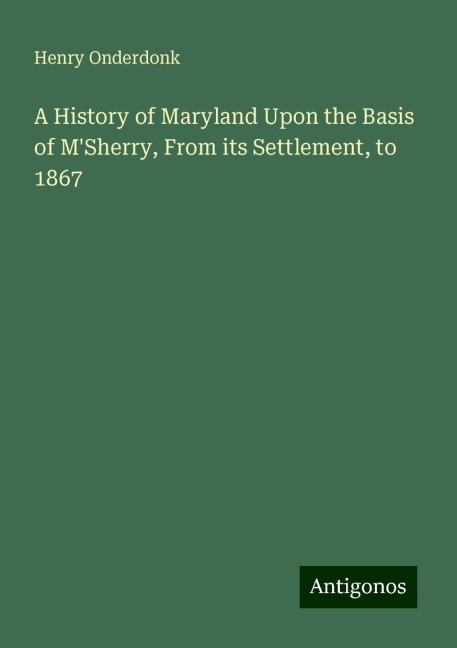 A History of Maryland Upon the Basis of MSherry, From its Settlement, to 1867