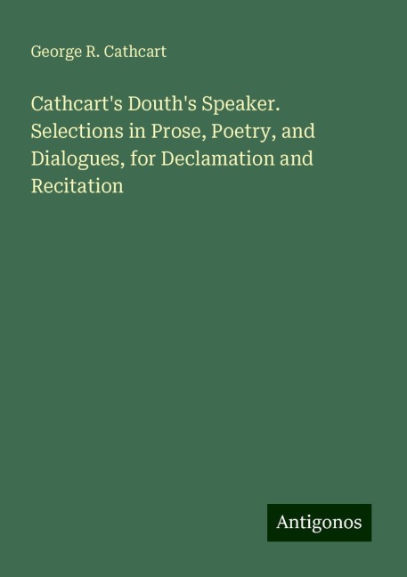 Cathcarts Douths Speaker. Selections in Prose, Poetry, and Dialogues, for Declamation and Recitation