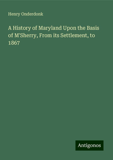 A History of Maryland Upon the Basis of MSherry, From its Settlement, to 1867