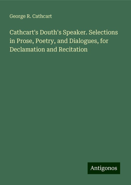 Cathcarts Douths Speaker. Selections in Prose, Poetry, and Dialogues, for Declamation and Recitation