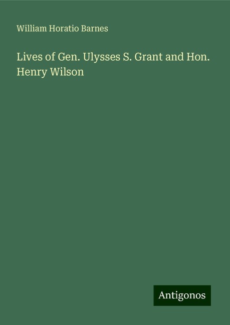Lives of Gen. Ulysses S. Grant and Hon. Henry Wilson