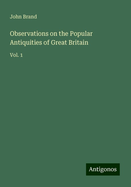 Observations on the Popular Antiquities of Great Britain: Vol. 1